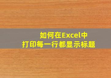 如何在Excel中打印每一行都显示标题