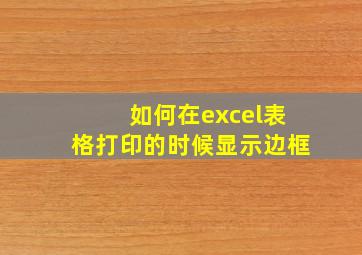 如何在excel表格打印的时候显示边框