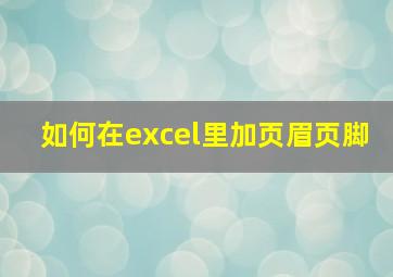 如何在excel里加页眉页脚