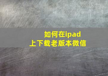 如何在ipad上下载老版本微信