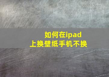 如何在ipad上换壁纸手机不换