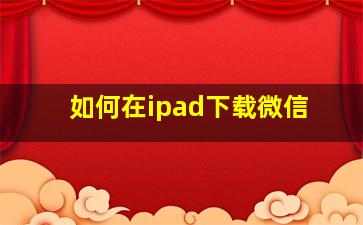 如何在ipad下载微信