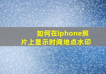 如何在iphone照片上显示时间地点水印