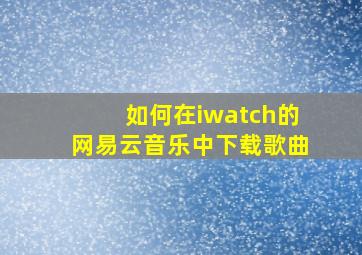 如何在iwatch的网易云音乐中下载歌曲