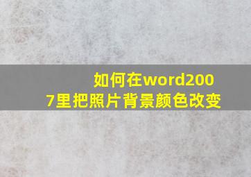 如何在word2007里把照片背景颜色改变