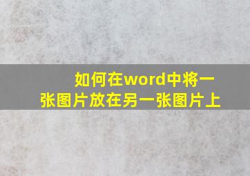 如何在word中将一张图片放在另一张图片上