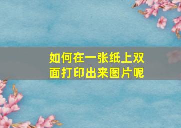 如何在一张纸上双面打印出来图片呢