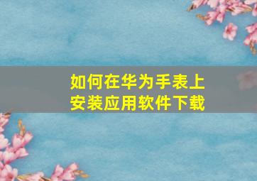 如何在华为手表上安装应用软件下载