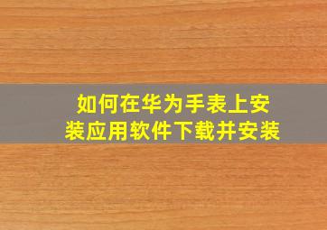 如何在华为手表上安装应用软件下载并安装