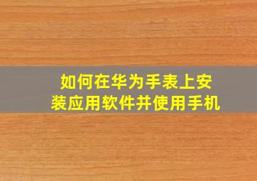 如何在华为手表上安装应用软件并使用手机