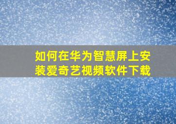 如何在华为智慧屏上安装爱奇艺视频软件下载