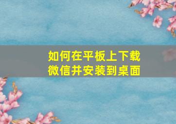 如何在平板上下载微信并安装到桌面