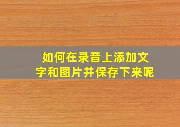 如何在录音上添加文字和图片并保存下来呢