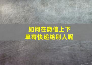 如何在微信上下单寄快递给别人呢