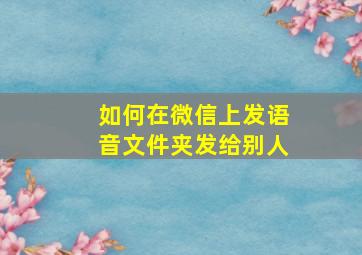 如何在微信上发语音文件夹发给别人