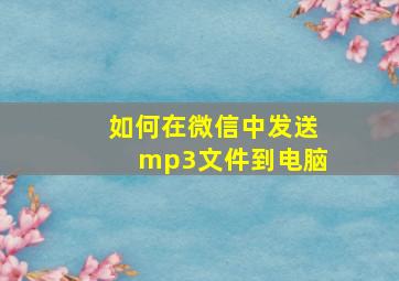 如何在微信中发送mp3文件到电脑