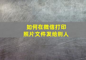 如何在微信打印照片文件发给别人