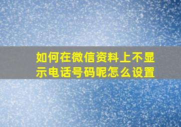 如何在微信资料上不显示电话号码呢怎么设置