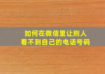 如何在微信里让别人看不到自己的电话号码