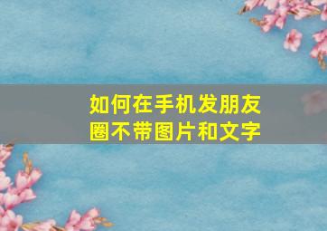 如何在手机发朋友圈不带图片和文字