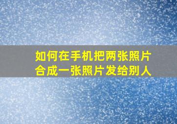 如何在手机把两张照片合成一张照片发给别人