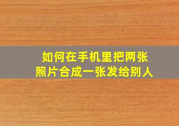 如何在手机里把两张照片合成一张发给别人