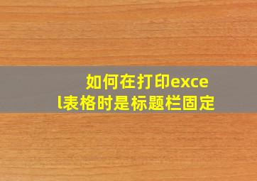 如何在打印excel表格时是标题栏固定