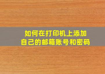 如何在打印机上添加自己的邮箱账号和密码