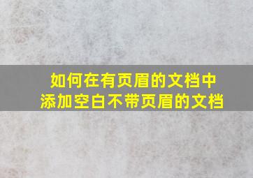 如何在有页眉的文档中添加空白不带页眉的文档