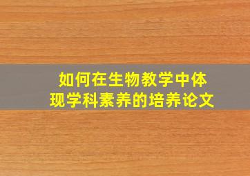 如何在生物教学中体现学科素养的培养论文