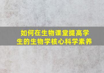 如何在生物课堂提高学生的生物学核心科学素养