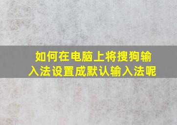 如何在电脑上将搜狗输入法设置成默认输入法呢