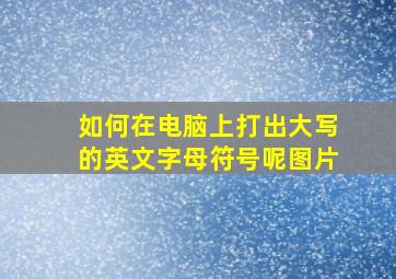 如何在电脑上打出大写的英文字母符号呢图片