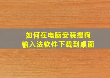 如何在电脑安装搜狗输入法软件下载到桌面