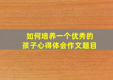 如何培养一个优秀的孩子心得体会作文题目