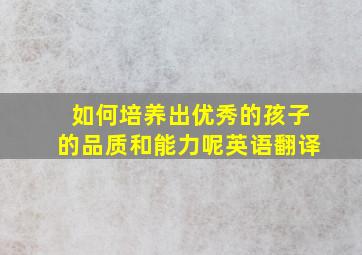 如何培养出优秀的孩子的品质和能力呢英语翻译