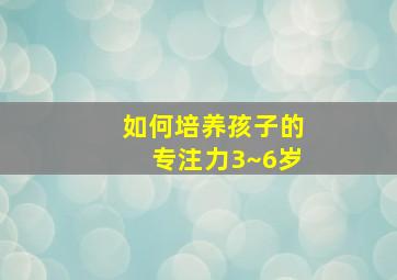 如何培养孩子的专注力3~6岁