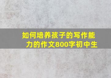 如何培养孩子的写作能力的作文800字初中生