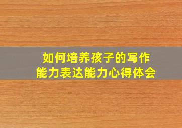 如何培养孩子的写作能力表达能力心得体会