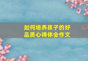 如何培养孩子的好品质心得体会作文