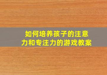 如何培养孩子的注意力和专注力的游戏教案