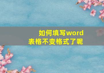 如何填写word表格不变格式了呢