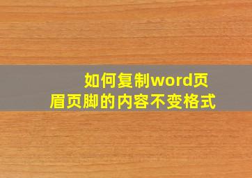 如何复制word页眉页脚的内容不变格式