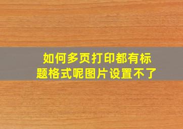 如何多页打印都有标题格式呢图片设置不了