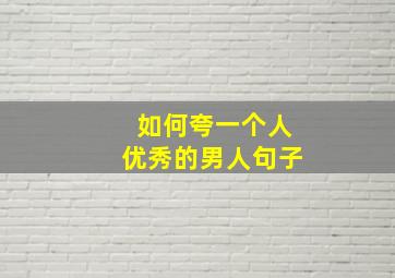 如何夸一个人优秀的男人句子