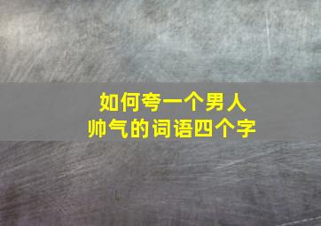 如何夸一个男人帅气的词语四个字