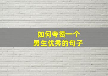 如何夸赞一个男生优秀的句子