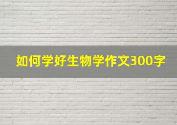 如何学好生物学作文300字