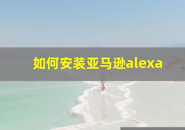 如何安装亚马逊alexa