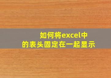 如何将excel中的表头固定在一起显示